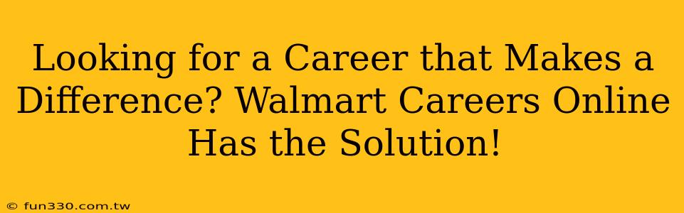 Looking for a Career that Makes a Difference? Walmart Careers Online Has the Solution!