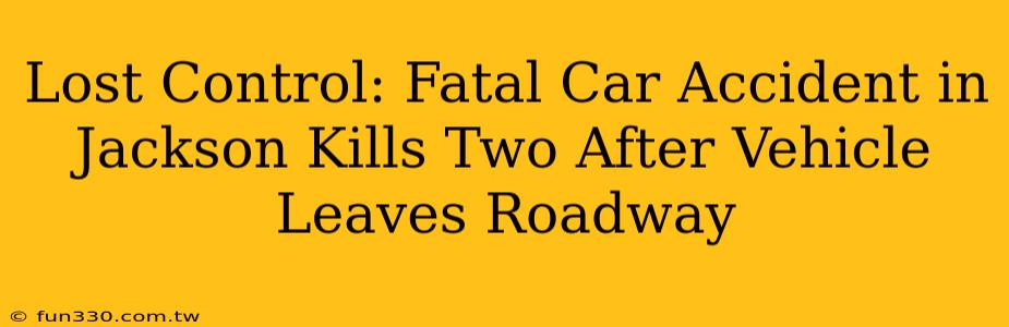 Lost Control: Fatal Car Accident in Jackson Kills Two After Vehicle Leaves Roadway