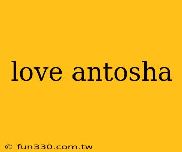 love antosha