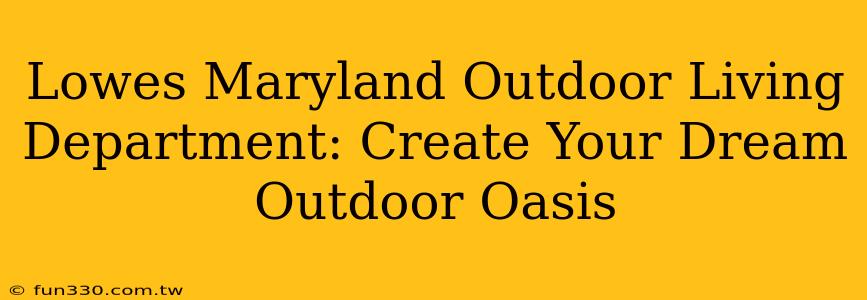 Lowes Maryland Outdoor Living Department: Create Your Dream Outdoor Oasis