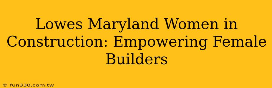 Lowes Maryland Women in Construction: Empowering Female Builders