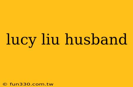 lucy liu husband