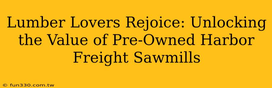 Lumber Lovers Rejoice: Unlocking the Value of Pre-Owned Harbor Freight Sawmills