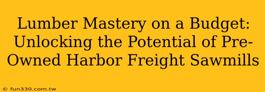 Lumber Mastery on a Budget: Unlocking the Potential of Pre-Owned Harbor Freight Sawmills