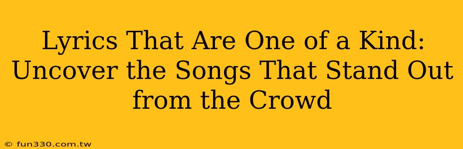 Lyrics That Are One of a Kind: Uncover the Songs That Stand Out from the Crowd