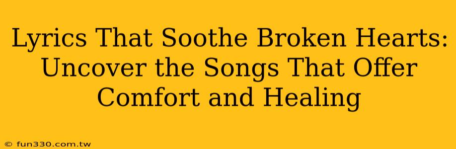 Lyrics That Soothe Broken Hearts: Uncover the Songs That Offer Comfort and Healing