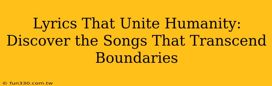 Lyrics That Unite Humanity: Discover the Songs That Transcend Boundaries