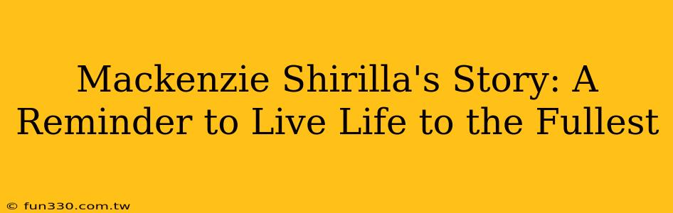 Mackenzie Shirilla's Story: A Reminder to Live Life to the Fullest