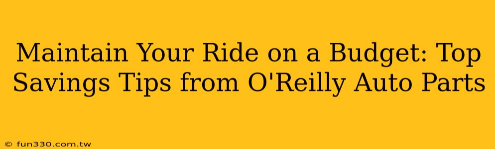 Maintain Your Ride on a Budget: Top Savings Tips from O'Reilly Auto Parts