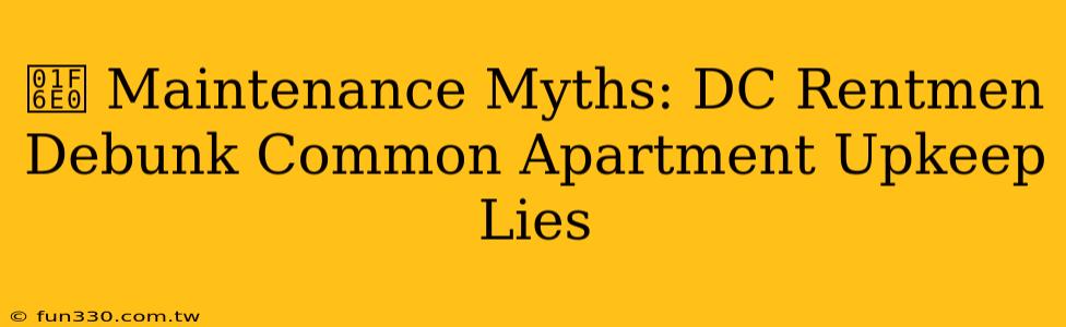 🛠️ Maintenance Myths: DC Rentmen Debunk Common Apartment Upkeep Lies