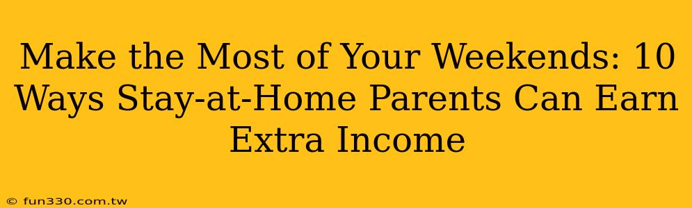 Make the Most of Your Weekends: 10 Ways Stay-at-Home Parents Can Earn Extra Income