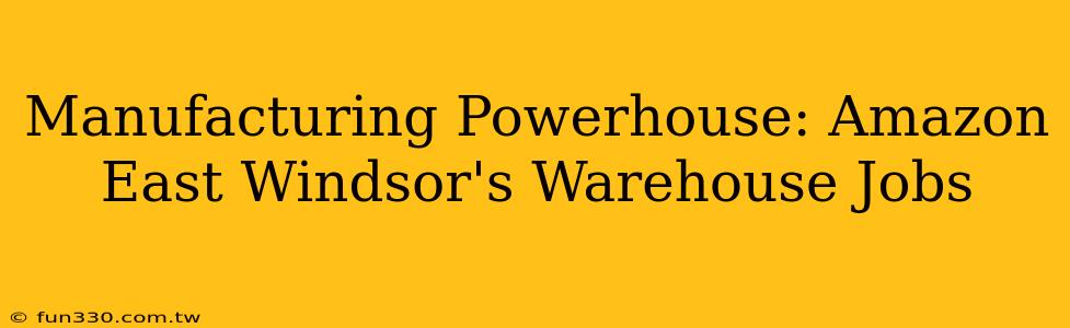 Manufacturing Powerhouse: Amazon East Windsor's Warehouse Jobs