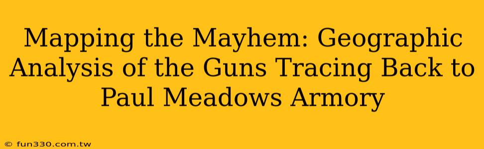 Mapping the Mayhem: Geographic Analysis of the Guns Tracing Back to Paul Meadows Armory