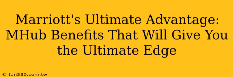 Marriott's Ultimate Advantage: MHub Benefits That Will Give You the Ultimate Edge