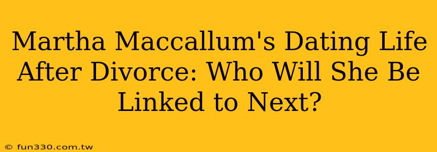 Martha Maccallum's Dating Life After Divorce: Who Will She Be Linked to Next?