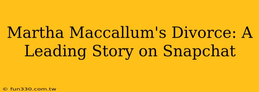 Martha Maccallum's Divorce: A Leading Story on Snapchat