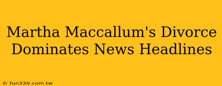 Martha Maccallum's Divorce Dominates News Headlines