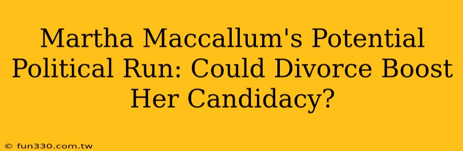 Martha Maccallum's Potential Political Run: Could Divorce Boost Her Candidacy?