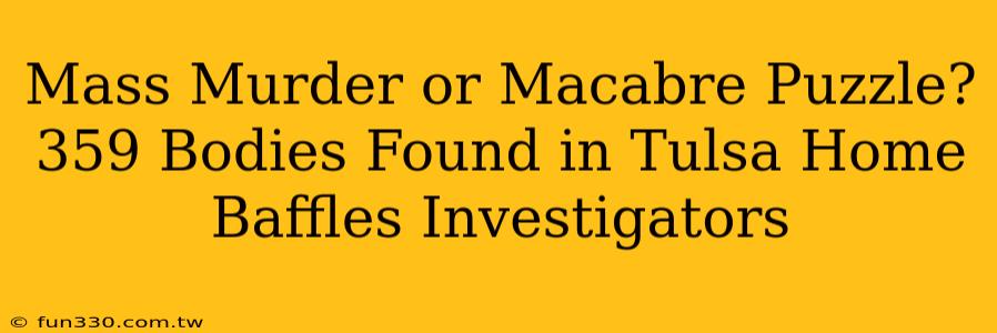 Mass Murder or Macabre Puzzle? 359 Bodies Found in Tulsa Home Baffles Investigators