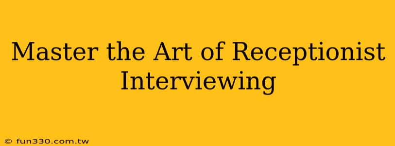 Master the Art of Receptionist Interviewing