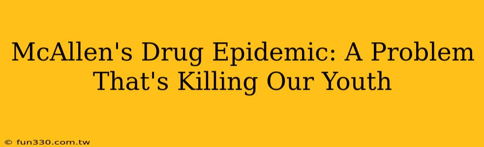 McAllen's Drug Epidemic: A Problem That's Killing Our Youth