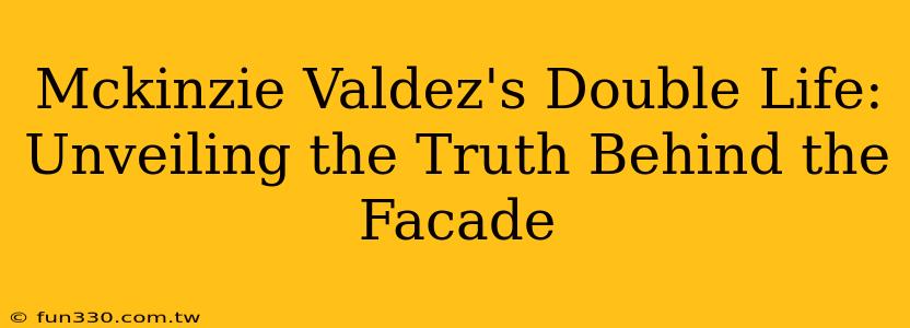 Mckinzie Valdez's Double Life: Unveiling the Truth Behind the Facade