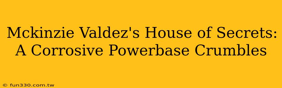 Mckinzie Valdez's House of Secrets: A Corrosive Powerbase Crumbles