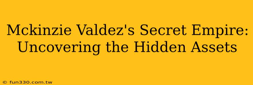 Mckinzie Valdez's Secret Empire: Uncovering the Hidden Assets