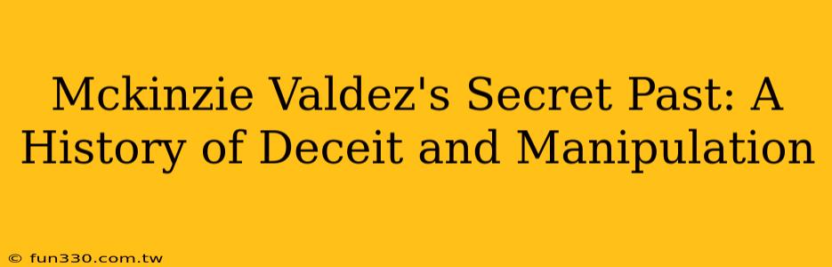 Mckinzie Valdez's Secret Past: A History of Deceit and Manipulation