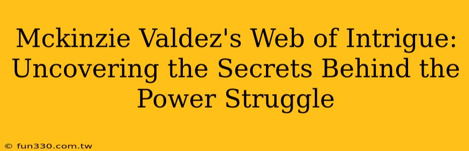 Mckinzie Valdez's Web of Intrigue: Uncovering the Secrets Behind the Power Struggle