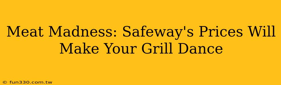 Meat Madness: Safeway's Prices Will Make Your Grill Dance