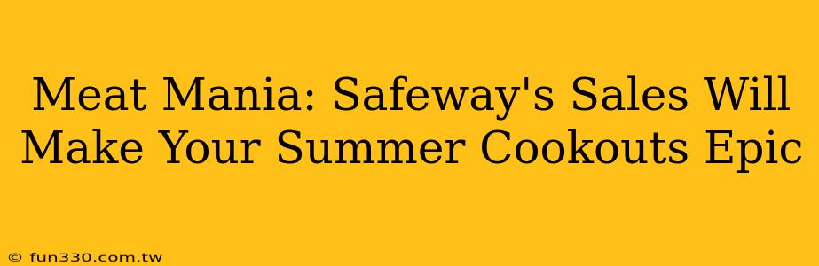 Meat Mania: Safeway's Sales Will Make Your Summer Cookouts Epic