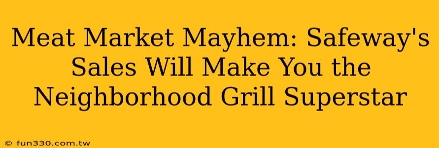 Meat Market Mayhem: Safeway's Sales Will Make You the Neighborhood Grill Superstar