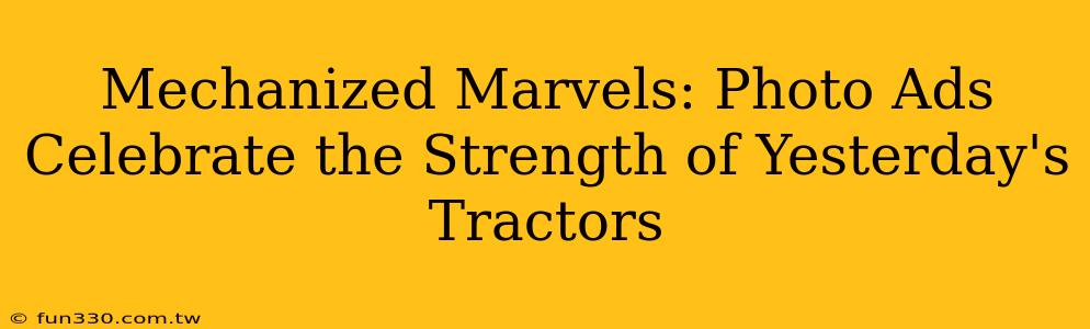 Mechanized Marvels: Photo Ads Celebrate the Strength of Yesterday's Tractors