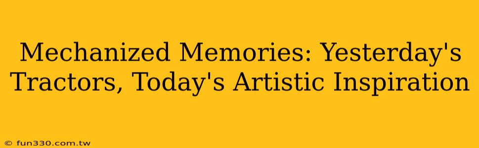 Mechanized Memories: Yesterday's Tractors, Today's Artistic Inspiration