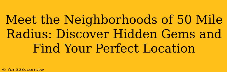 Meet the Neighborhoods of 50 Mile Radius: Discover Hidden Gems and Find Your Perfect Location