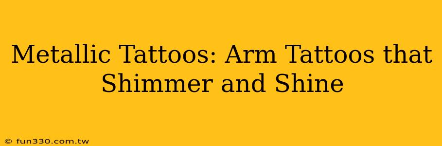 Metallic Tattoos: Arm Tattoos that Shimmer and Shine