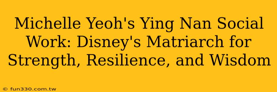 Michelle Yeoh's Ying Nan Social Work: Disney's Matriarch for Strength, Resilience, and Wisdom