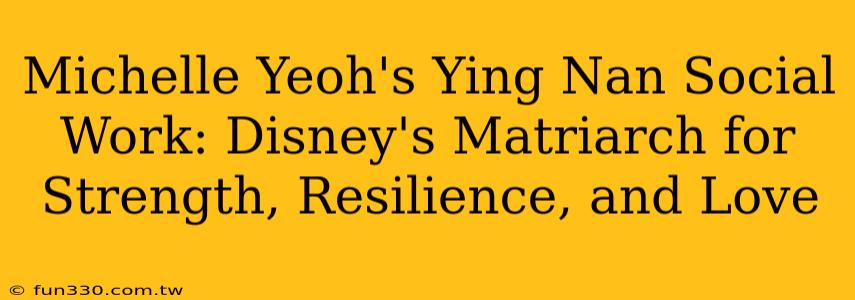 Michelle Yeoh's Ying Nan Social Work: Disney's Matriarch for Strength, Resilience, and Love