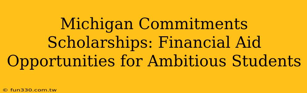 Michigan Commitments Scholarships: Financial Aid Opportunities for Ambitious Students