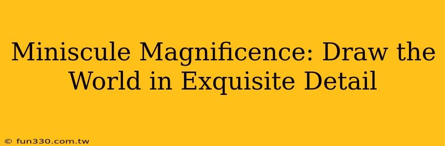 Miniscule Magnificence: Draw the World in Exquisite Detail