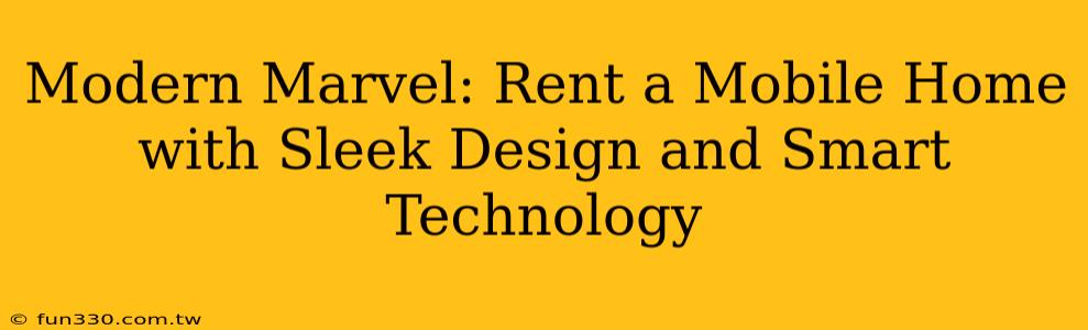 Modern Marvel: Rent a Mobile Home with Sleek Design and Smart Technology