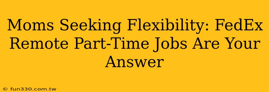 Moms Seeking Flexibility: FedEx Remote Part-Time Jobs Are Your Answer