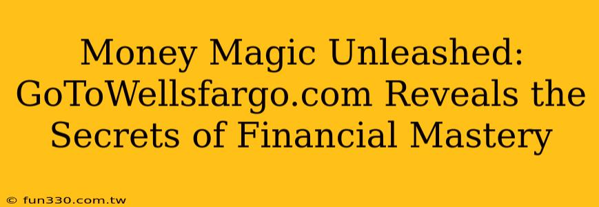 Money Magic Unleashed: GoToWellsfargo.com Reveals the Secrets of Financial Mastery