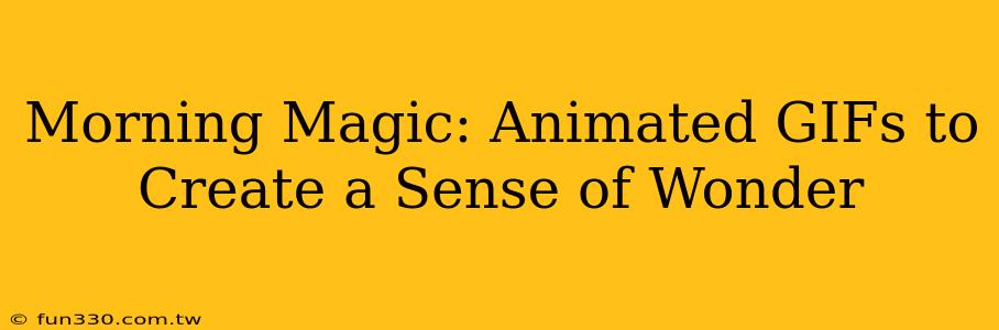 Morning Magic: Animated GIFs to Create a Sense of Wonder