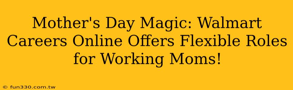 Mother's Day Magic: Walmart Careers Online Offers Flexible Roles for Working Moms!