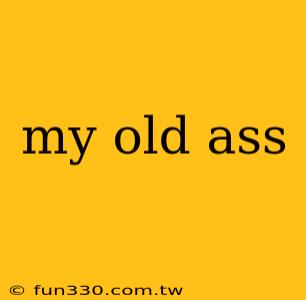 my old ass