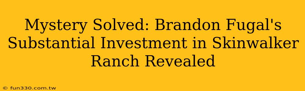 Mystery Solved: Brandon Fugal's Substantial Investment in Skinwalker Ranch Revealed