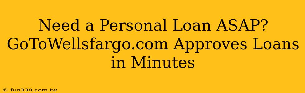 Need a Personal Loan ASAP? GoToWellsfargo.com Approves Loans in Minutes