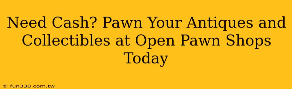 Need Cash? Pawn Your Antiques and Collectibles at Open Pawn Shops Today